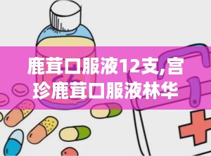 鹿茸口服液12支,宫珍鹿茸口服液林华被处罚