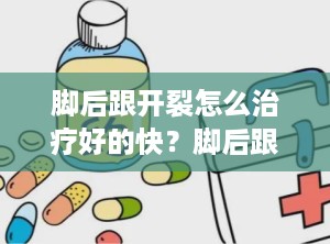 脚后跟开裂怎么治疗好的快？脚后跟裂怎么办有什么好方法吗