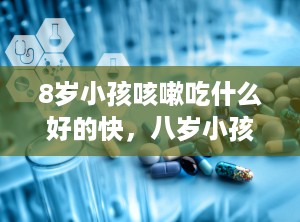 8岁小孩咳嗽吃什么好的快，八岁小孩咳嗽吃什么药最管用