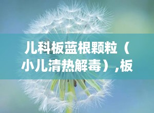 儿科板蓝根颗粒（小儿清热解毒）,板蓝根颗粒说明书