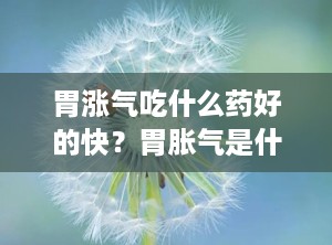 胃涨气吃什么药好的快？胃胀气是什么原因引起的