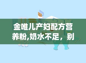 金唯儿产妇配方营养粉,奶水不足，别慌，金唯儿来帮忙