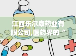 江西乐尔康药业有限公司,医药界的“小明星”