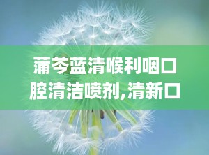 蒲芩蓝清喉利咽口腔清洁喷剂,清新口气，从“口”开始