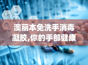 澳丽本免洗手消毒凝胶,你的手部健康小卫士