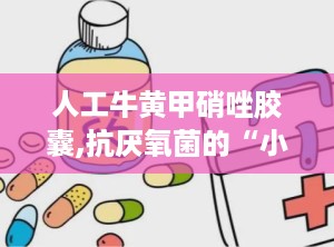 人工牛黄甲硝唑胶囊,抗厌氧菌的“小卫士”