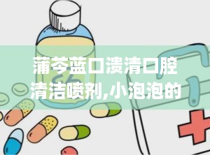 蒲芩蓝口溃清口腔清洁喷剂,小泡泡的“身世之谜”