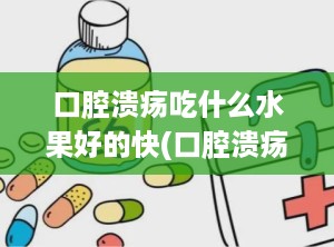 口腔溃疡吃什么水果好的快(口腔溃疡一招搞定)