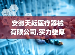 安徽天耘医疗器械有限公司,实力雄厚，发展迅速