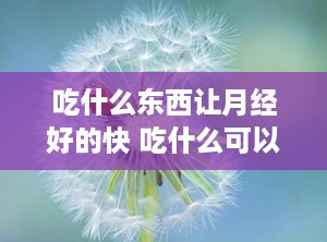 吃什么东西让月经好的快 吃什么可以让大姨妈量多