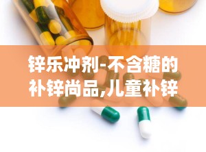 锌乐冲剂-不含糖的补锌尚品,儿童补锌哪个牌子的好吸收效果好