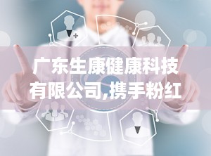 广东生康健康科技有限公司,携手粉红丝带，共筑健康梦