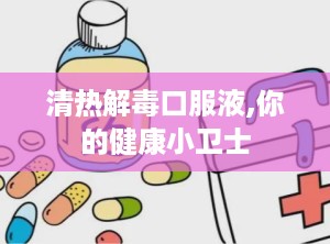 清热解毒口服液,你的健康小卫士