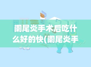 阑尾炎手术后吃什么好的快(阑尾炎手术后多久可以恢复)