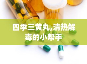 四季三黄丸,清热解毒的小帮手