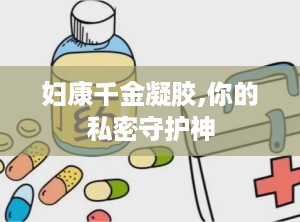 妇康千金凝胶,你的私密守护神