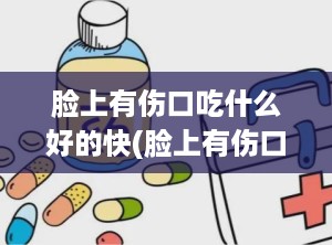 脸上有伤口吃什么好的快(脸上有伤口怎么不留疤)