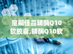 皇嗣佳品辅酶Q10软胶囊,辅酶Q10软胶囊