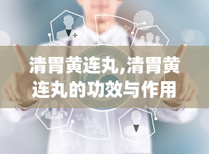 清胃黄连丸,清胃黄连丸的功效与作用和适用人群