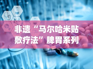 非遗“马尔哈米贴敷疗法”脾胃系列,马尔哈米贴敷疗法