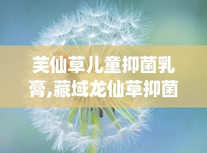 芙仙草儿童抑菌乳膏,藏域龙仙草抑菌乳膏功效