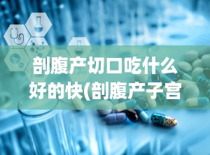 剖腹产切口吃什么好的快(剖腹产子宫多久恢复好)