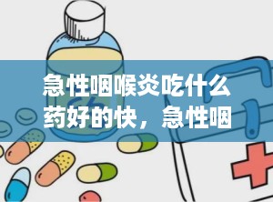 急性咽喉炎吃什么药好的快，急性咽喉炎最有效的药