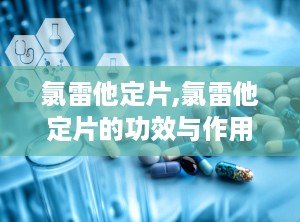 氯雷他定片,氯雷他定片的功效与作用及禁忌