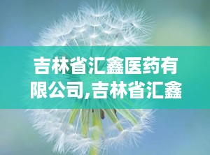 吉林省汇鑫医药有限公司,吉林省汇鑫医药有限公司官网