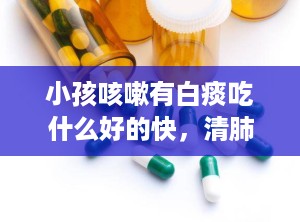 小孩咳嗽有白痰吃什么好的快，清肺化痰什么药最好