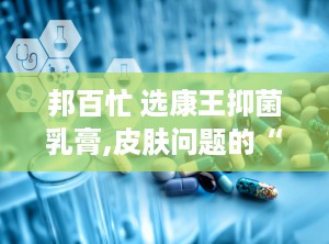 邦百忙 选康王抑菌乳膏,皮肤问题的“克星”