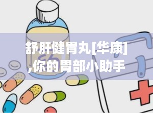 舒肝健胃丸[华康],你的胃部小助手