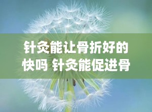 针灸能让骨折好的快吗 针灸能促进骨折愈合吗