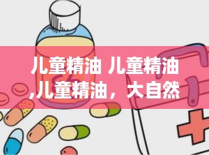 儿童精油 儿童精油,儿童精油，大自然的温柔呵护