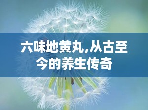 六味地黄丸,从古至今的养生传奇