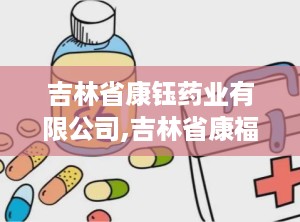 吉林省康钰药业有限公司,吉林省康福药业有限公司官网