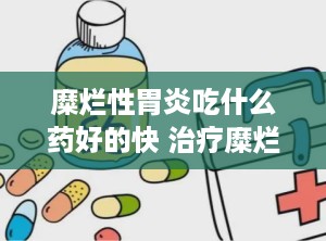 糜烂性胃炎吃什么药好的快 治疗糜烂性胃炎的中药有哪些