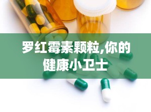 罗红霉素颗粒,你的健康小卫士