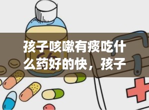 孩子咳嗽有痰吃什么药好的快，孩子有痰咳嗽吃什么药