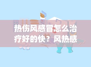 热伤风感冒怎么治疗好的快？风热感冒症状及治疗