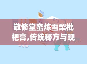 敬修堂蜜炼雪梨枇杷膏,传统秘方与现代工艺的完美结合”