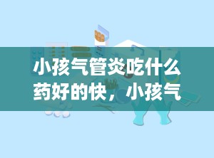 小孩气管炎吃什么药好的快，小孩气管发炎吃什么药最佳有效