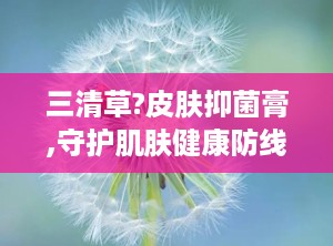 三清草?皮肤抑菌膏,守护肌肤健康防线