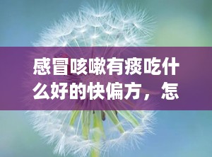 感冒咳嗽有痰吃什么好的快偏方，怎样治疗咳嗽有痰