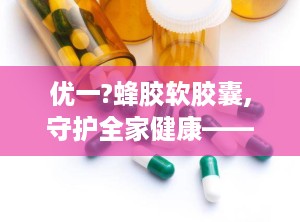 优一?蜂胶软胶囊,守护全家健康——优一蜂胶软胶囊全面解析