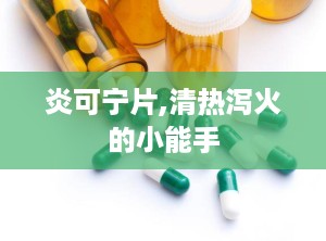 炎可宁片,清热泻火的小能手