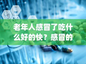 老年人感冒了吃什么好的快？感冒的老人适合吃什么