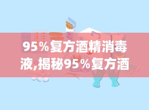 95%复方酒精消毒液,揭秘95%复方酒精消毒液的“身世”