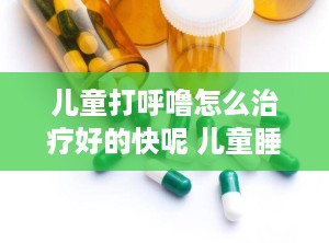 儿童打呼噜怎么治疗好的快呢 儿童睡觉打鼾的小偏方