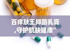 百痒肤王抑菌乳膏,守护肌肤健康”